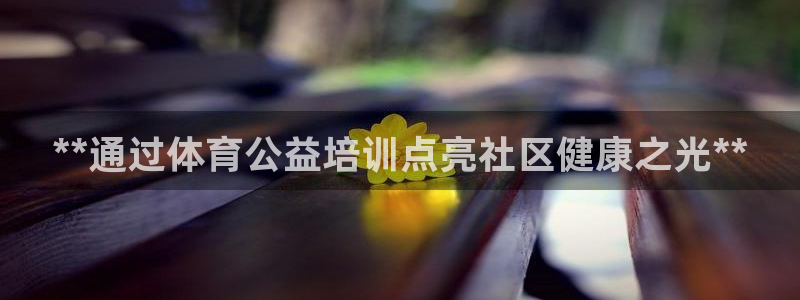 焦点娱乐平台客服电话号码查询：**通过体育公益培训点