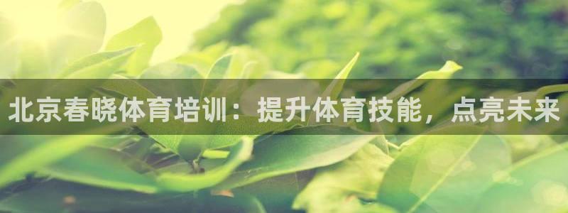 焦点娱乐平台注册账号：北京春晓体育培训：提升体育技能
