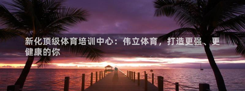 焦点娱乐平台留7O777：新化顶级体育培训中心：伟立