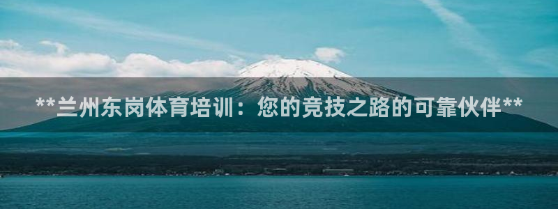 焦点娱乐传媒：**兰州东岗体育培训：您的竞技之路的可靠伙伴*