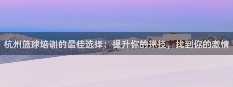 焦点娱乐官网下载安装手机版最新：杭州篮球培训的最佳选择：提升