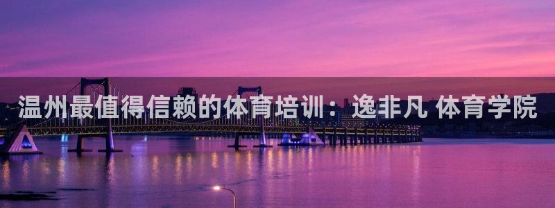 焦点娱乐平台主管：温州最值得信赖的体育培训：逸非凡 体育学院