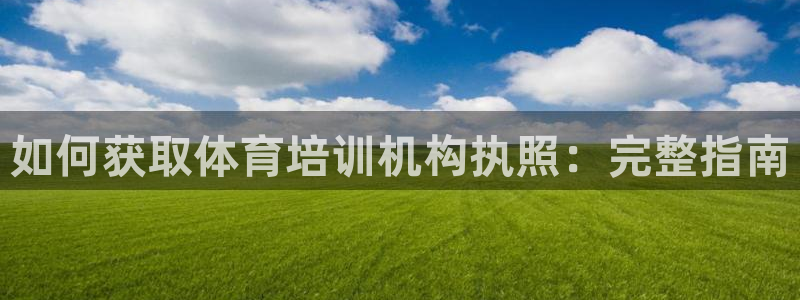 焦点娱乐平台客服热线电话：如何获取体育培训机构执照：完整指南