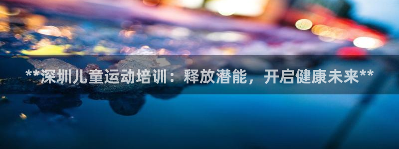 焦点娱乐说说：**深圳儿童运动培训：释放潜能，开启健