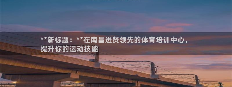 焦点娱乐平台客服电话号码：**新标题：**在南昌进贤领先的体