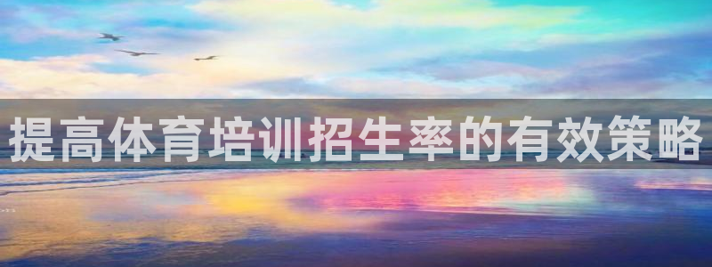 焦点娱乐官网下载安装最新版苹果：提高体育培训招生率的有效策略