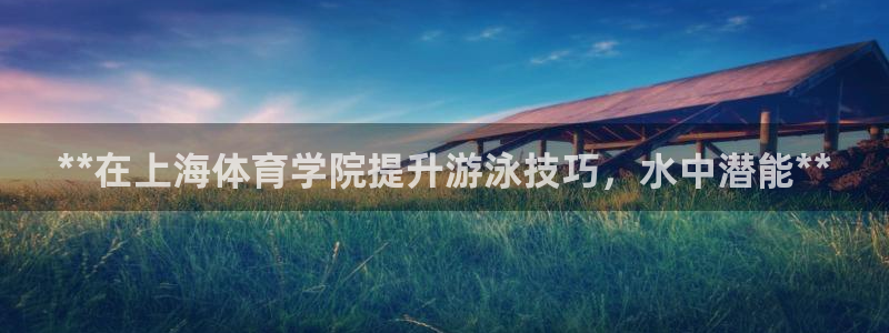 焦点娱乐官网下载苹果：**在上海体育学院提升游泳技巧